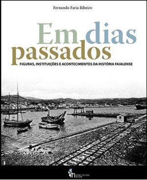 EM DIAS PASSADOS. FIGURAS, INSTITUIÇÕES E ACONTECIMENTOS DA HISTÓRIA FAIALENSE